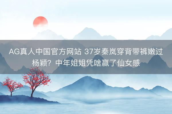AG真人中国官方网站 37岁秦岚穿背带裤嫩过杨颖？中年姐姐凭啥赢了仙女感