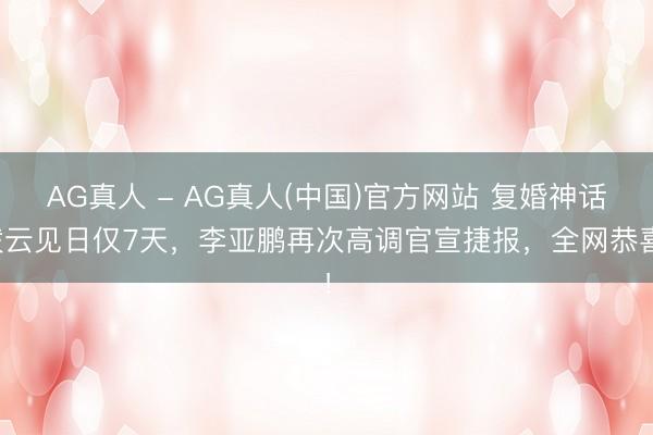 AG真人 - AG真人(中国)官方网站 复婚神话拨云见日仅7天，李亚鹏再次高调官宣捷报，全网恭喜！