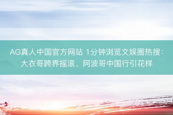 AG真人中国官方网站 1分钟浏览文娱圈热搜:大衣哥跨界摇滚、阿波哥中国行引花样