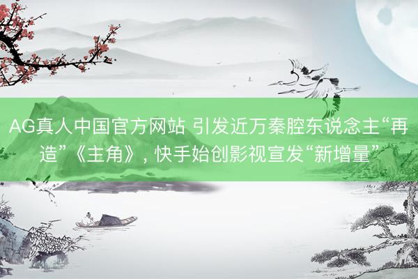 AG真人中国官方网站 引发近万秦腔东说念主“再造”《主角》， 快手始创影视宣发“新增量”