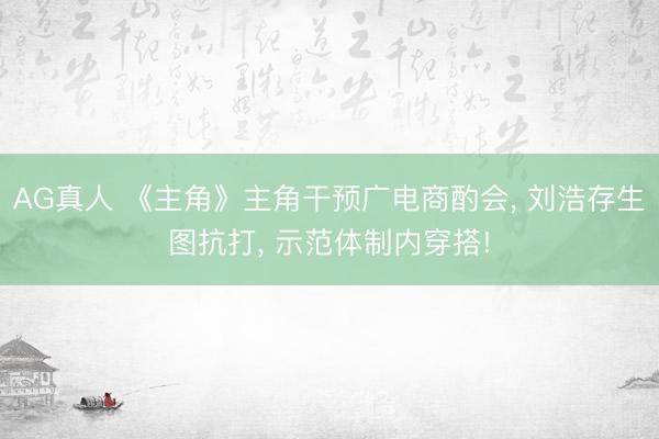 AG真人 《主角》主角干预广电商酌会， 刘浩存生图抗打， 示范体制内穿搭!