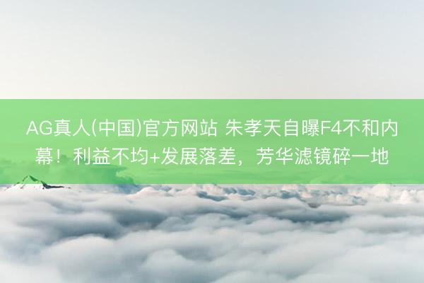AG真人(中国)官方网站 朱孝天自曝F4不和内幕！利益不均+发展落差，芳华滤镜碎一地