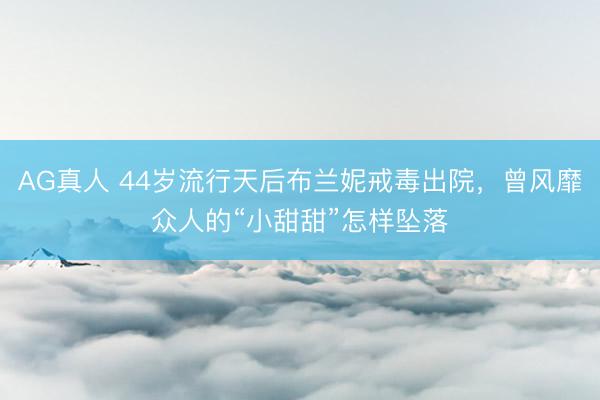 AG真人 44岁流行天后布兰妮戒毒出院，曾风靡众人的“小甜甜”怎样坠落