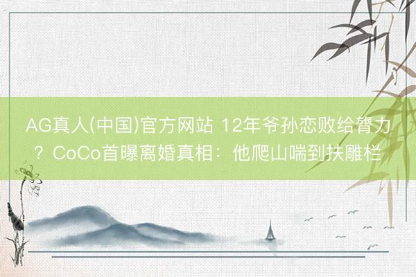 AG真人(中国)官方网站 12年爷孙恋败给膂力?CoCo首曝离婚真相:他爬山喘到扶雕栏