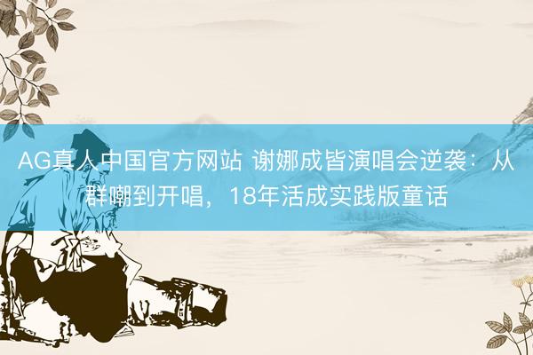 AG真人中国官方网站 谢娜成皆演唱会逆袭：从群嘲到开唱，18年活成实践版童话