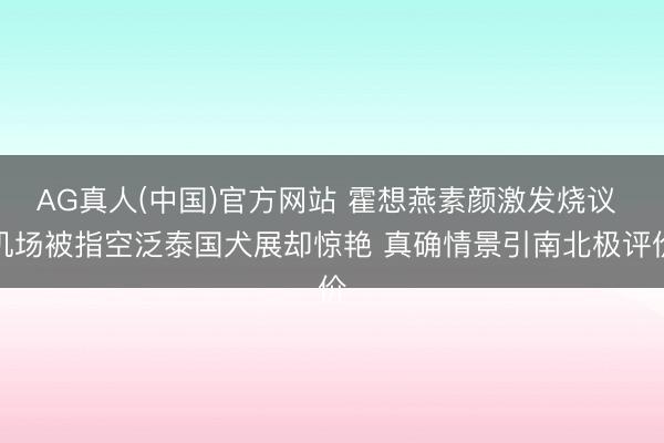AG真人(中国)官方网站 霍想燕素颜激发烧议 机场被指空泛泰国犬展却惊艳 真确情景引南北极评价