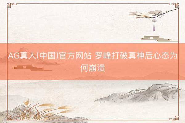 AG真人(中国)官方网站 罗峰打破真神后心态为何崩溃