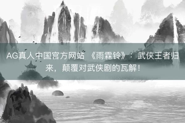 AG真人中国官方网站 《雨霖铃》:武侠王者归来,颠覆对武侠剧的瓦解!