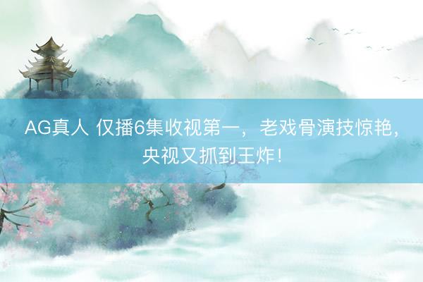 AG真人 仅播6集收视第一，老戏骨演技惊艳，央视又抓到王炸！