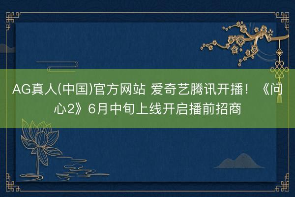 AG真人(中国)官方网站 爱奇艺腾讯开播！《问心2》6月中旬上线开启播前招商