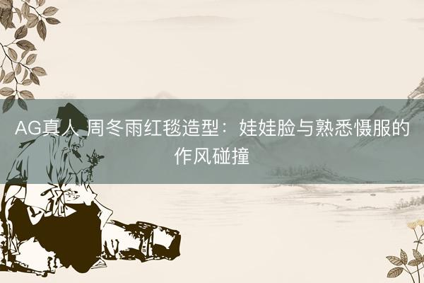 AG真人 周冬雨红毯造型:娃娃脸与熟悉慑服的作风碰撞