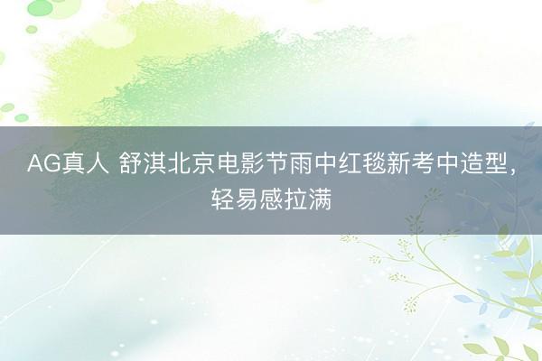AG真人 舒淇北京电影节雨中红毯新考中造型，轻易感拉满