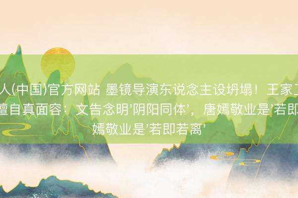 AG真人(中国)官方网站 墨镜导演东说念主设坍塌！王家卫灌音揭露擅自真面容：文告念明'阴阳同体'，唐嫣敬业是'若即若离'