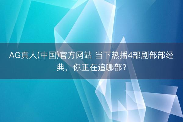 AG真人(中国)官方网站 当下热播4部剧部部经典，你正在追哪部？