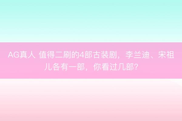 AG真人 值得二刷的4部古装剧,李兰迪、宋祖儿各有一部,你看过几部?