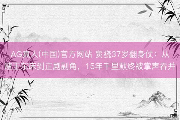 AG真人(中国)官方网站 窦骁37岁翻身仗：从赌王东床到正剧副角，15年千里默终被掌声吞并