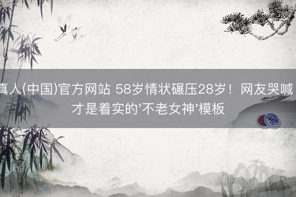 AG真人(中国)官方网站 58岁情状碾压28岁！网友哭喊：这才是着实的'不老女神'模板