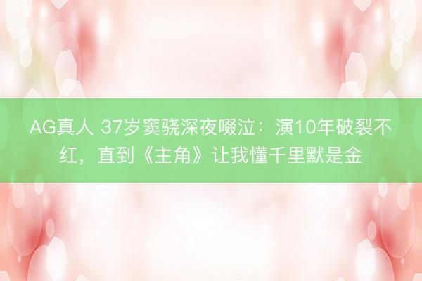 AG真人 37岁窦骁深夜啜泣：演10年破裂不红，直到《主角》让我懂千里默是金