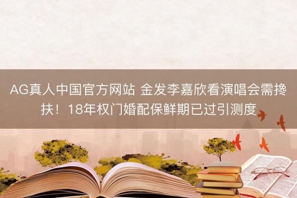 AG真人中国官方网站 金发李嘉欣看演唱会需搀扶！18年权门婚配保鲜期已过引测度