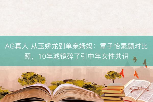 AG真人 从玉娇龙到单亲姆妈:章子怡素颜对比照,10年滤镜碎了引中年女性共识