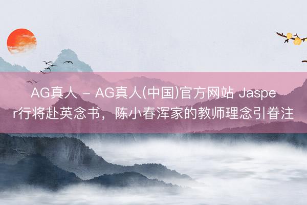 AG真人 - AG真人(中国)官方网站 Jasper行将赴英念书，陈小春浑家的教师理念引眷注