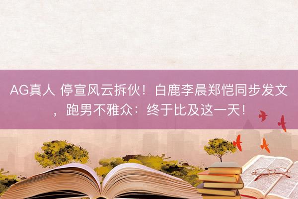 AG真人 停宣风云拆伙！白鹿李晨郑恺同步发文，跑男不雅众：终于比及这一天！