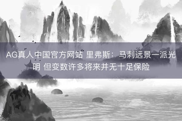 AG真人中国官方网站 里弗斯：马刺远景一派光明 但变数许多将来并无十足保险