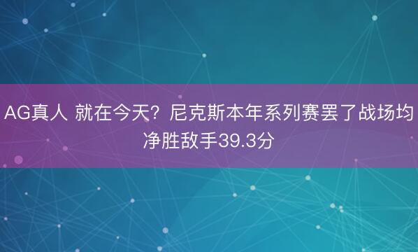 AG真人 就在今天？尼克斯本年系列赛罢了战场均净胜敌手39.3分