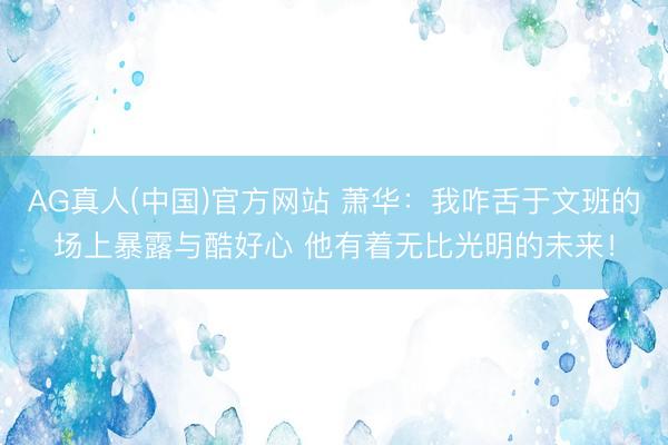 AG真人(中国)官方网站 萧华：我咋舌于文班的场上暴露与酷好心 他有着无比光明的未来！