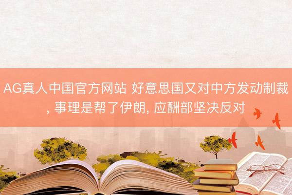 AG真人中国官方网站 好意思国又对中方发动制裁， 事理是帮了伊朗， 应酬部坚决反对