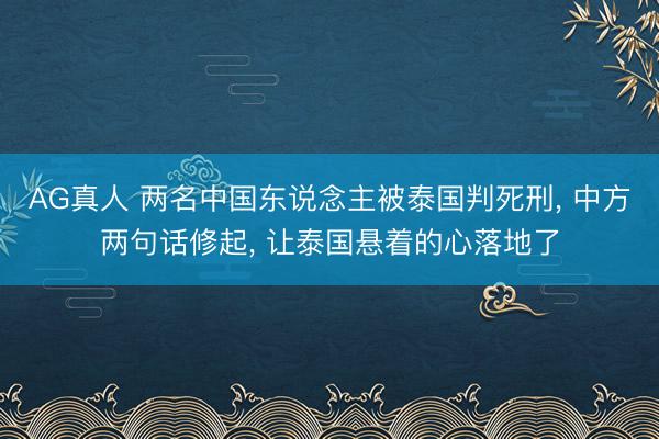 AG真人 两名中国东说念主被泰国判死刑， 中方两句话修起， 让泰国悬着的心落地了