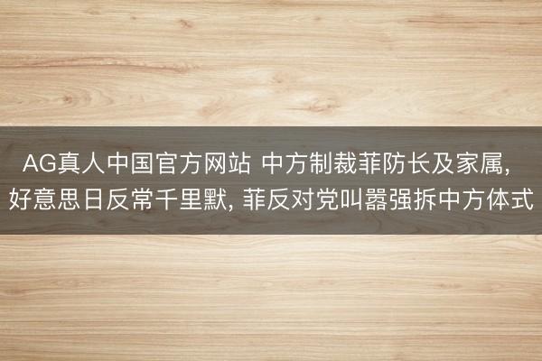 AG真人中国官方网站 中方制裁菲防长及家属， 好意思日反常千里默， 菲反对党叫嚣强拆中方体式