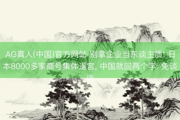 AG真人(中国)官方网站 别拿企业当东谈主质! 日本8000多家商号集体逼宫， 中国就回两个字: 免谈