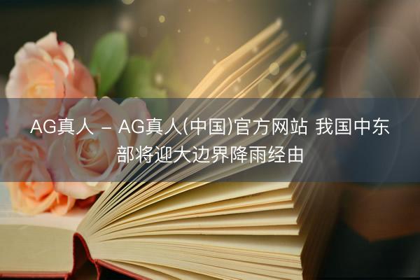 AG真人 - AG真人(中国)官方网站 我国中东部将迎大边界降雨经由