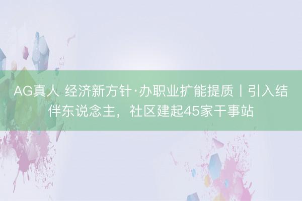 AG真人 经济新方针·办职业扩能提质丨引入结伴东说念主，社区建起45家干事站