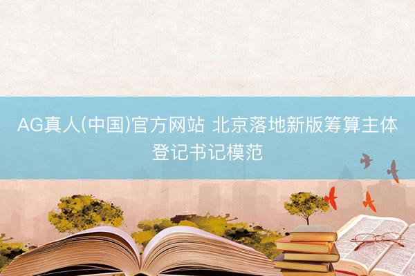 AG真人(中国)官方网站 北京落地新版筹算主体登记书记模范