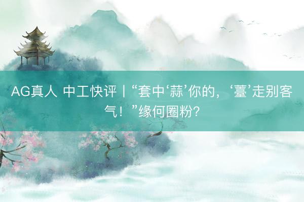 AG真人 中工快评丨“套中‘蒜’你的，‘薹’走别客气！”缘何圈粉？