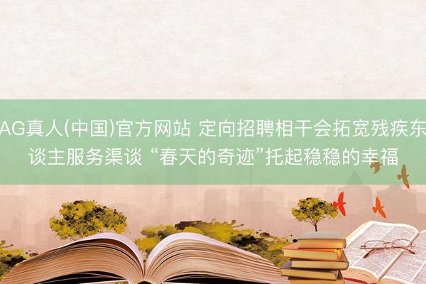 AG真人(中国)官方网站 定向招聘相干会拓宽残疾东谈主服务渠谈 “春天的奇迹”托起稳稳的幸福