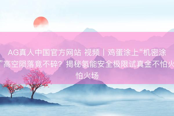 AG真人中国官方网站 视频丨鸡蛋涂上“机密涂料”高空陨落竟不碎？揭秘氢能安全极限试真金不怕火场