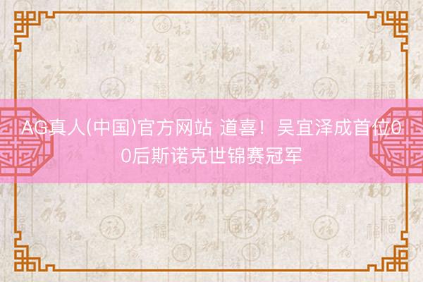 AG真人(中国)官方网站 道喜！吴宜泽成首位00后斯诺克世锦赛冠军