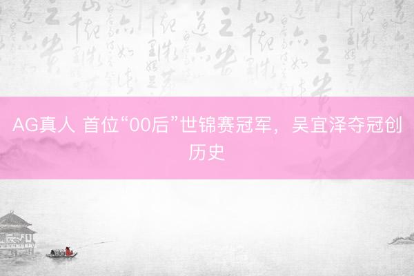 AG真人 首位“00后”世锦赛冠军，吴宜泽夺冠创历史