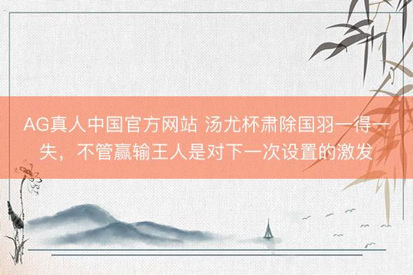 AG真人中国官方网站 汤尤杯肃除国羽一得一失，不管赢输王人是对下一次设置的激发