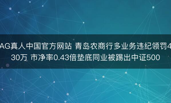 AG真人中国官方网站 青岛农商行多业务违纪领罚430万 市净率0.43倍垫底同业被踢出中证500