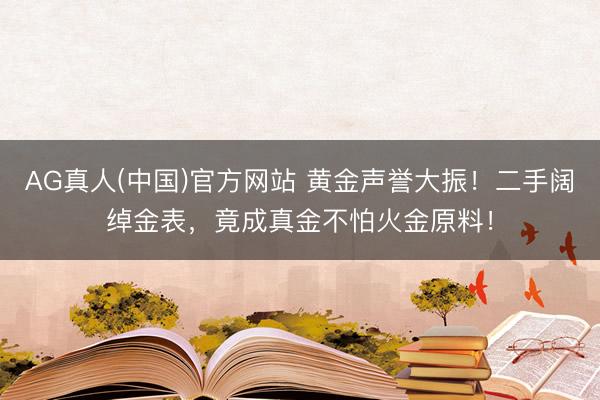 AG真人(中国)官方网站 黄金声誉大振！二手阔绰金表，竟成真金不怕火金原料！