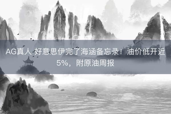 AG真人 好意思伊完了海涵备忘录！油价低开近5%，附原油周报