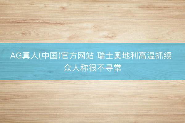 AG真人(中国)官方网站 瑞士奥地利高温抓续 众人称很不寻常