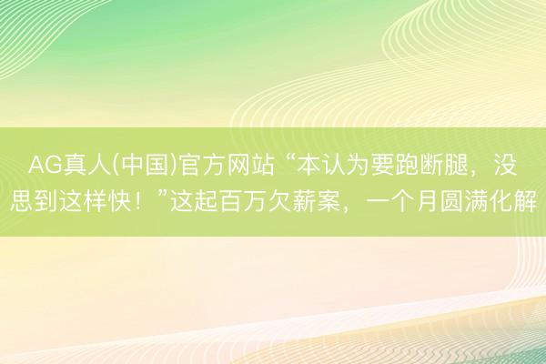 AG真人(中国)官方网站 “本认为要跑断腿，没思到这样快！”这起百万欠薪案，一个月圆满化解