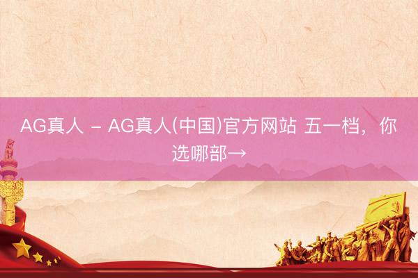 AG真人 - AG真人(中国)官方网站 五一档，你选哪部→