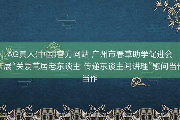 AG真人(中国)官方网站 广州市春草助学促进会开展“关爱茕居老东谈主 传递东谈主间讲理”慰问当作