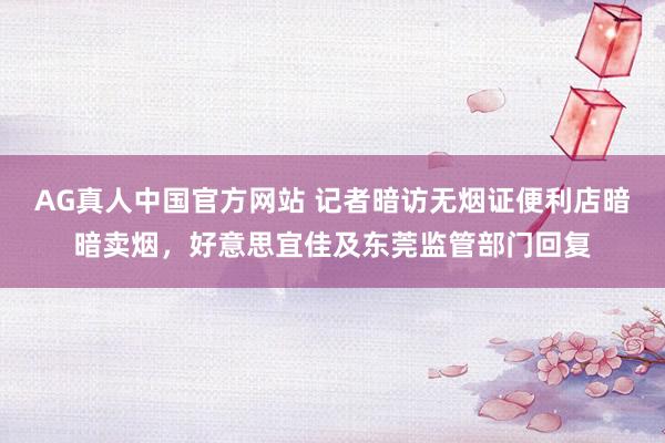 AG真人中国官方网站 记者暗访无烟证便利店暗暗卖烟，好意思宜佳及东莞监管部门回复